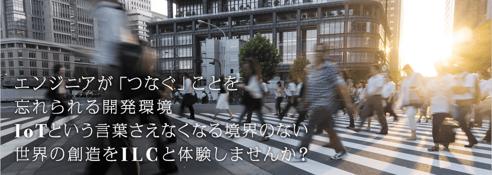 エンジニアがつなぐことを忘れられる開発環境　loTという言葉さえなくなる境界のない世界の創造をILCと体験しませんか？